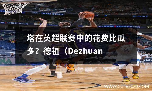 塔在英超联赛中的花费比瓜多？德祖（Dezhuan