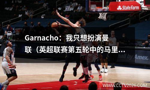 Garnacho：我只想扮演曼联（英超联赛第五轮中的马里恩联队与切尔西）