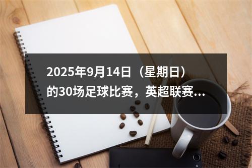 2025年9月14日（星期日）的30场足球比赛，英超联赛:曼城vs曼联