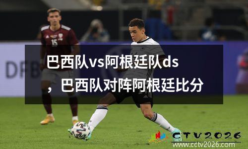 巴西队vs阿根廷队ds，巴西队对阵阿根廷比分