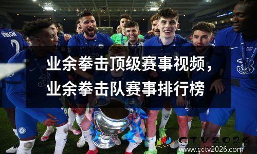业余拳击顶级赛事视频，业余拳击队赛事排行榜