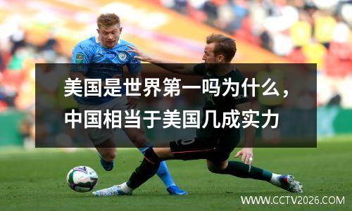 美国是世界第一吗为什么，中国相当于美国几成实力