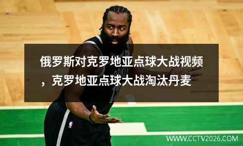 俄罗斯对克罗地亚点球大战视频，克罗地亚点球大战淘汰丹麦