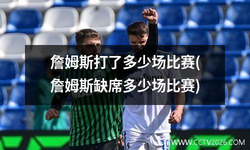 詹姆斯打了多少场比赛(詹姆斯缺席多少场比赛)