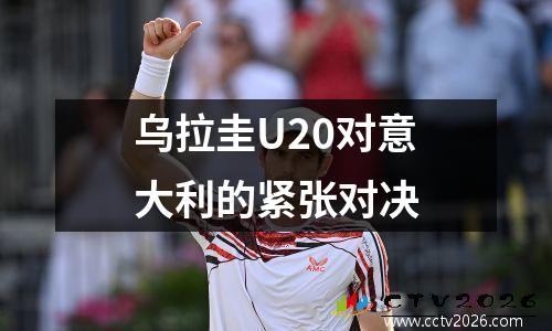 乌拉圭U20对意大利的紧张对决
