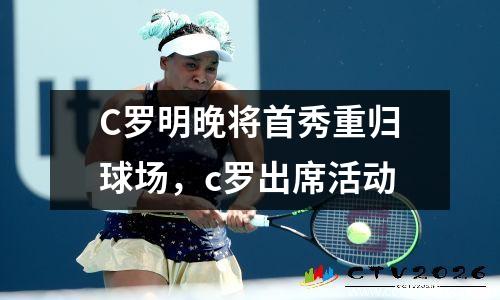 C罗明晚将首秀重归球场，c罗出席活动