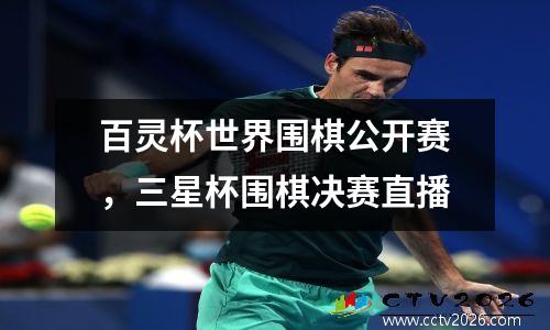 百灵杯世界围棋公开赛，三星杯围棋决赛直播