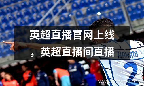 英超直播官网上线，英超直播间直播