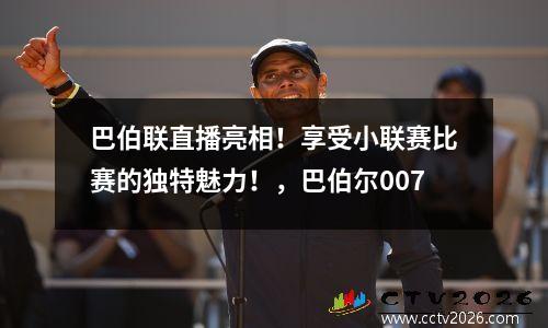 巴伯联直播亮相！享受小联赛比赛的独特魅力！，巴伯尔007