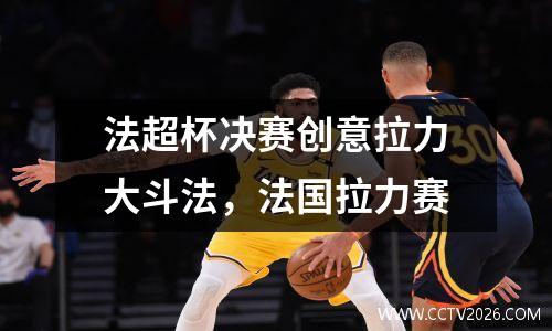 法超杯决赛创意拉力大斗法，法国拉力赛