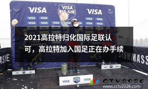 2021高拉特归化国际足联认可，高拉特加入国足正在办手续