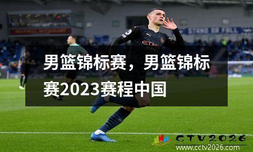 男篮锦标赛，男篮锦标赛2023赛程中国