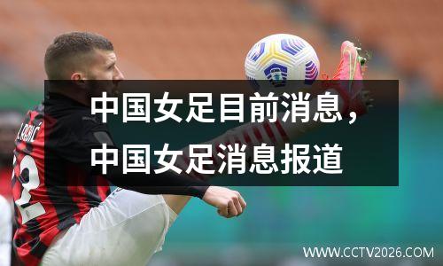中国女足目前消息，中国女足消息报道