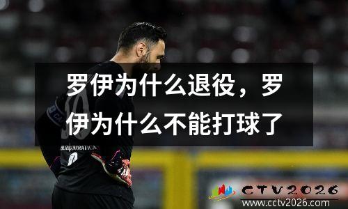 罗伊为什么退役，罗伊为什么不能打球了