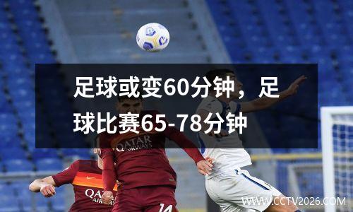 足球或变60分钟，足球比赛65-78分钟