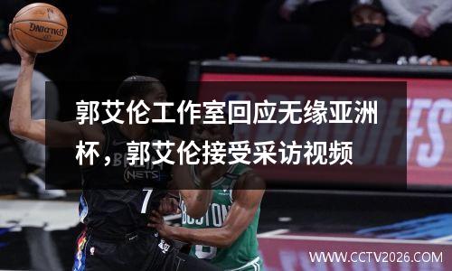 郭艾伦工作室回应无缘亚洲杯，郭艾伦接受采访视频