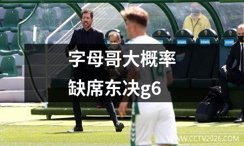 字母哥大概率缺席东决g6