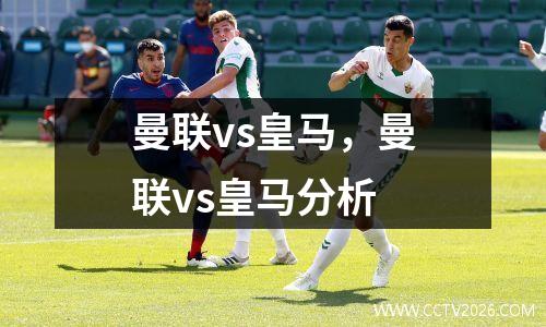 曼联vs皇马，曼联vs皇马分析