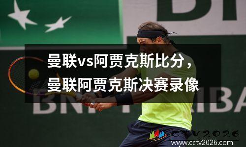 曼联vs阿贾克斯比分，曼联阿贾克斯决赛录像