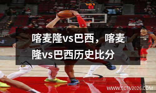 喀麦隆vs巴西，喀麦隆vs巴西历史比分