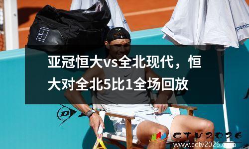 亚冠恒大vs全北现代，恒大对全北5比1全场回放