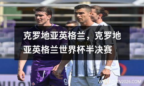 克罗地亚英格兰，克罗地亚英格兰世界杯半决赛