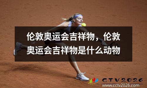 伦敦奥运会吉祥物，伦敦奥运会吉祥物是什么动物