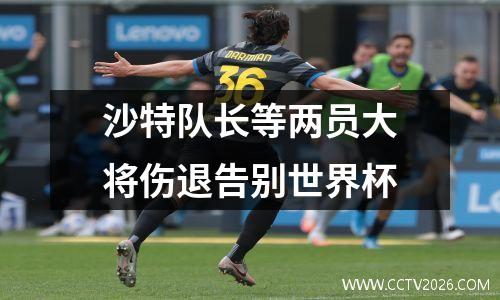 沙特队长等两员大将伤退告别世界杯