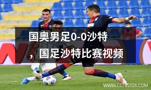 国奥男足0-0沙特，国足沙特比赛视频