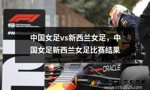 中国女足vs新西兰女足，中国女足新西兰女足比赛结果