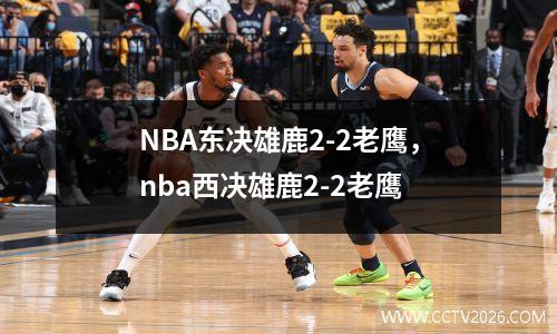 NBA东决雄鹿2-2老鹰，nba西决雄鹿2-2老鹰