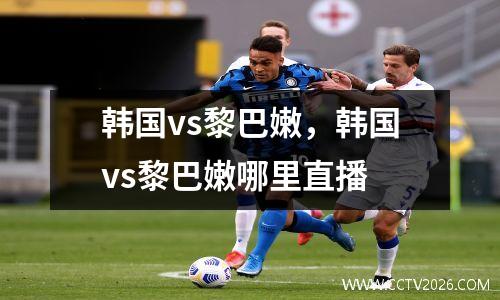 韩国vs黎巴嫩，韩国vs黎巴嫩哪里直播