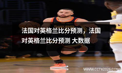 法国对英格兰比分预测，法国对英格兰比分预测 大数据