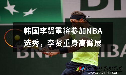 韩国李贤重将参加NBA选秀，李贤重身高臂展