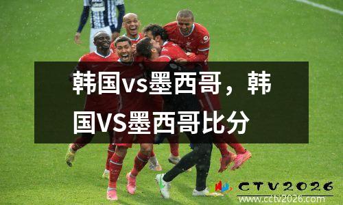 韩国vs墨西哥，韩国VS墨西哥比分