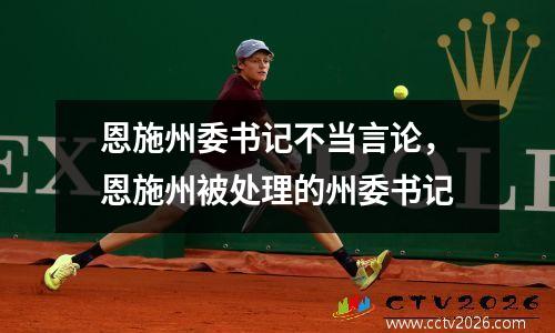 恩施州委书记不当言论，恩施州被处理的州委书记