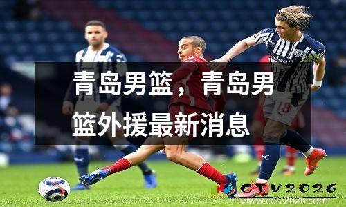 青岛男篮，青岛男篮外援最新消息