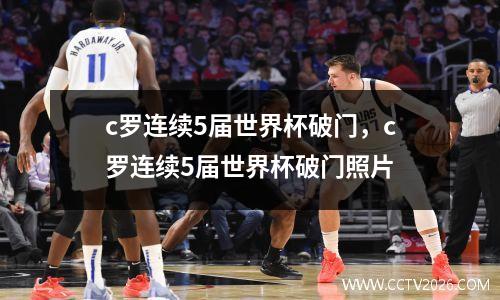 c罗连续5届世界杯破门，c罗连续5届世界杯破门照片