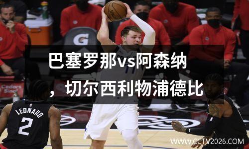 巴塞罗那vs阿森纳，切尔西利物浦德比