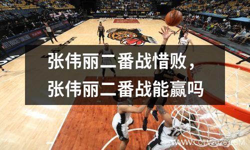 张伟丽二番战惜败，张伟丽二番战能赢吗