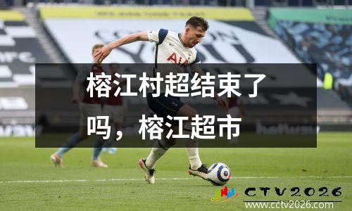 榕江村超结束了吗，榕江超市
