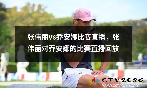 张伟丽vs乔安娜比赛直播，张伟丽对乔安娜的比赛直播回放