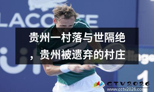 贵州一村落与世隔绝，贵州被遗弃的村庄