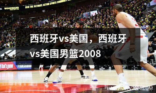 西班牙vs美国，西班牙vs美国男篮2008