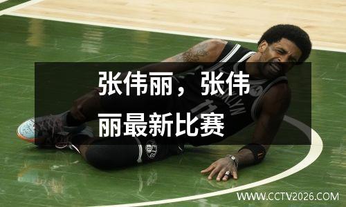 张伟丽，张伟丽最新比赛