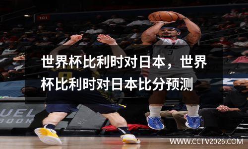 世界杯比利时对日本，世界杯比利时对日本比分预测