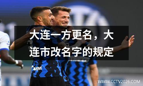 大连一方更名，大连市改名字的规定