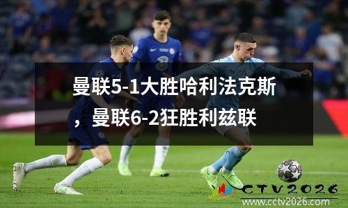 曼联5-1大胜哈利法克斯，曼联6-2狂胜利兹联