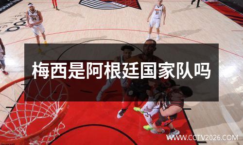 梅西是阿根廷国家队吗