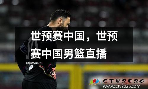 世预赛中国，世预赛中国男篮直播